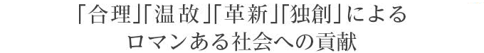 『合理』『温故』革新』『独創』によるロマンある社会への貢献